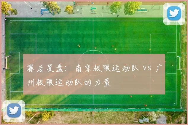 赛后复盘：南京极限运动队 vs 广州极限运动队的力量