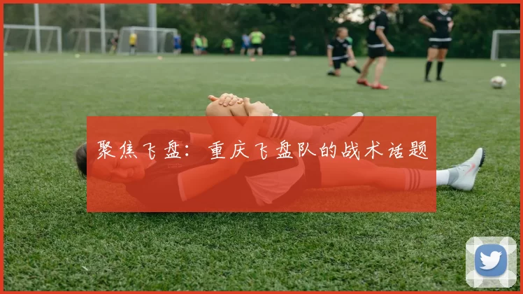 聚焦飞盘：重庆飞盘队的战术话题