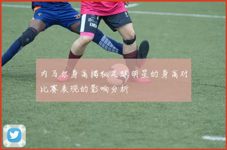 内马尔身高揭秘足球明星的身高对比赛表现的影响分析