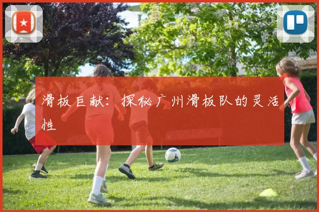 滑板巨献：探秘广州滑板队的灵活性