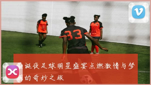 圣诞夜足球明星盛宴点燃激情与梦想的奇妙之旅