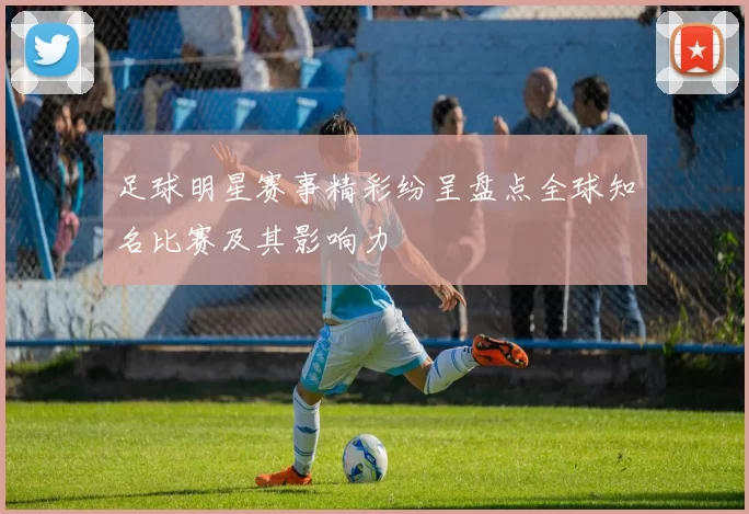 足球明星赛事精彩纷呈盘点全球知名比赛及其影响力