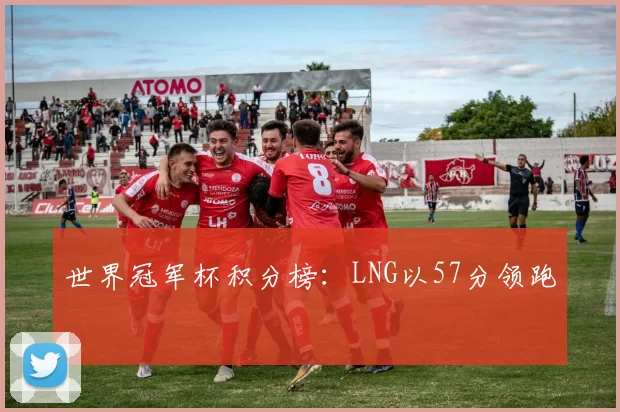 世界冠军杯积分榜：LNG以57分领跑
