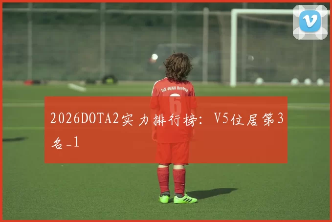 2026DOTA2实力排行榜：V5位居第3名_1