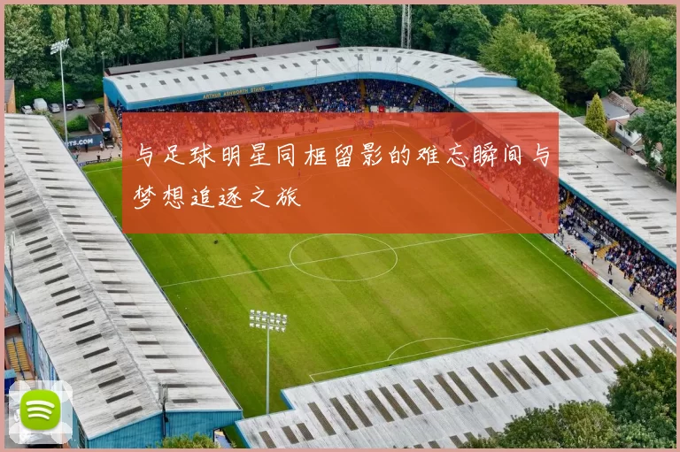 与足球明星同框留影的难忘瞬间与梦想追逐之旅