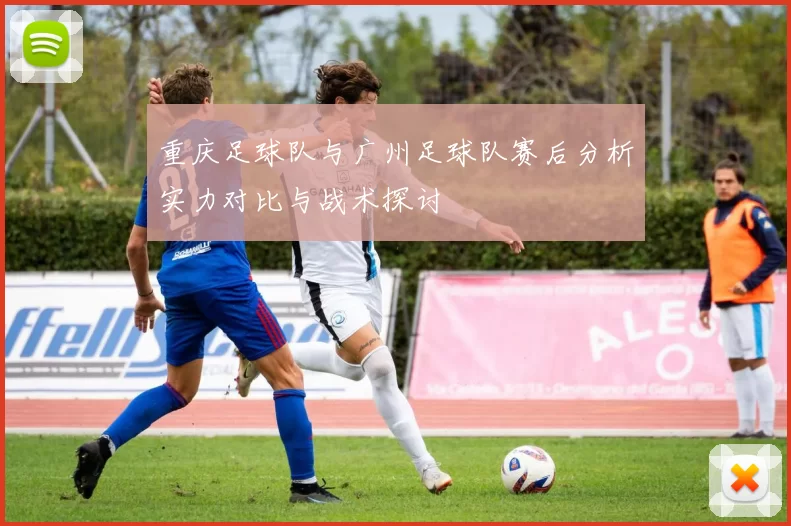重庆足球队与广州足球队赛后分析实力对比与战术探讨