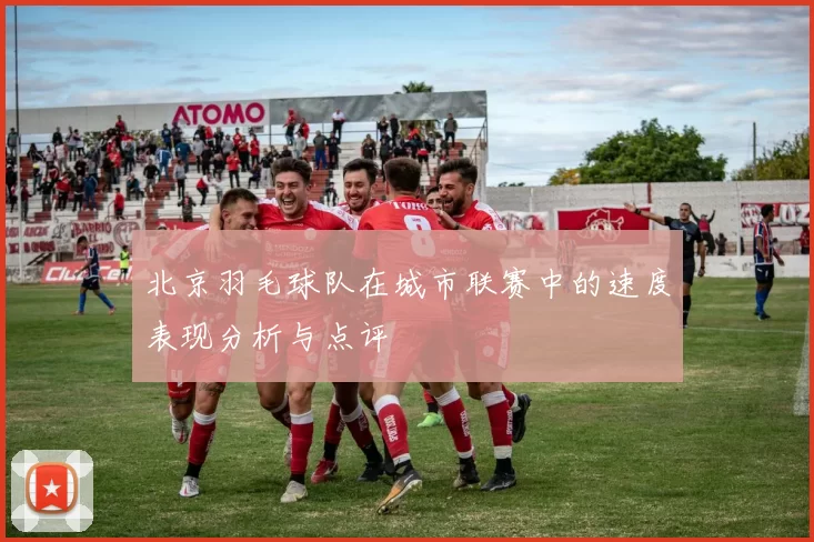 北京羽毛球队在城市联赛中的速度表现分析与点评