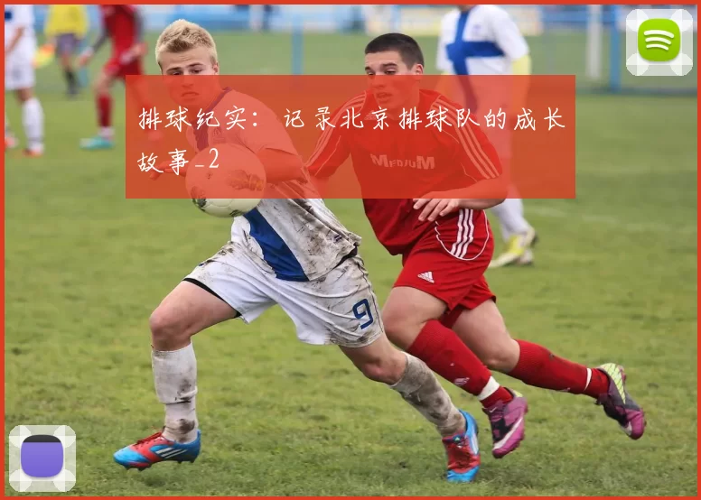 排球纪实：记录北京排球队的成长故事_2