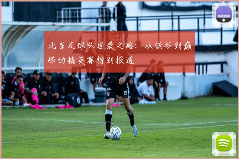 北京足球队逆袭之路：从低谷到巅峰的精英赛特别报道