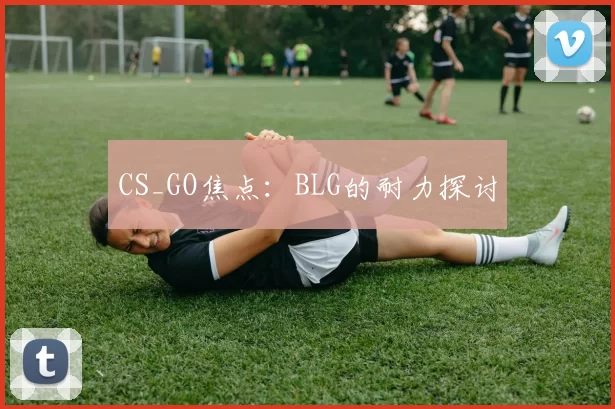 CS_GO焦点：BLG的耐力探讨