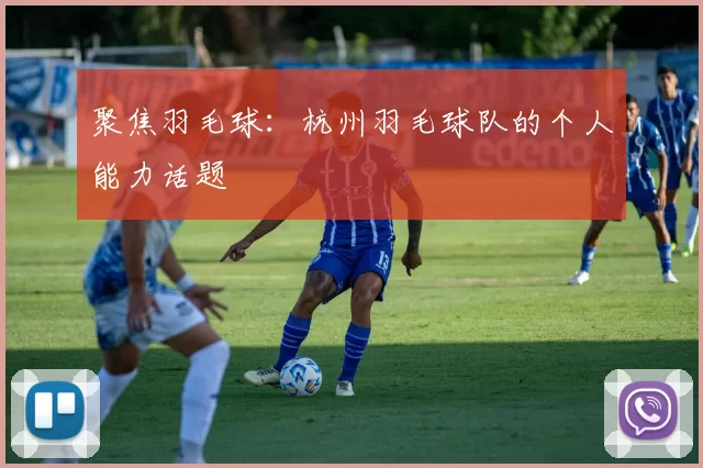 聚焦羽毛球：杭州羽毛球队的个人能力话题